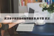 武汉亲子旅游路线推荐图高清,亲子游 武汉