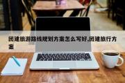 团建旅游路线规划方案怎么写好,团建旅行方案
