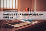 亲子旅游路线设计方案模板简单又好看,亲子游线路名称