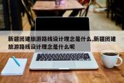 新疆团建旅游路线设计理念是什么,新疆团建旅游路线设计理念是什么呢