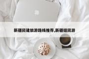 新疆团建旅游路线推荐,新疆组团游