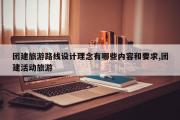 团建旅游路线设计理念有哪些内容和要求,团建活动旅游