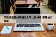 团建旅游路线规划怎么写比较好看,团建旅游攻略