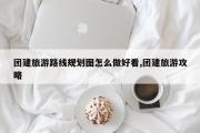 团建旅游路线规划图怎么做好看,团建旅游攻略